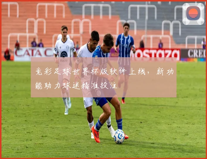 竞彩足球世界杯版软件上线，新功能助力球迷精准投注