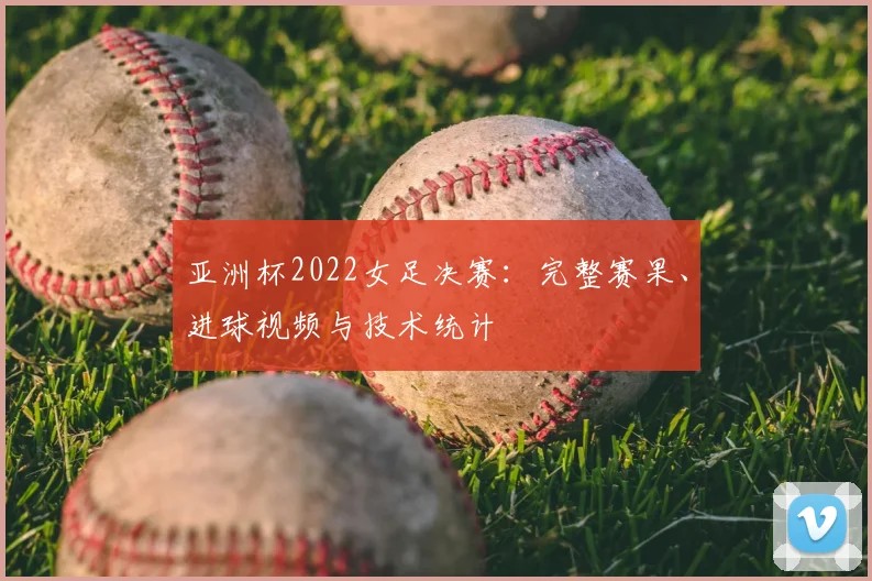 亚洲杯2022女足决赛：完整赛果、进球视频与技术统计