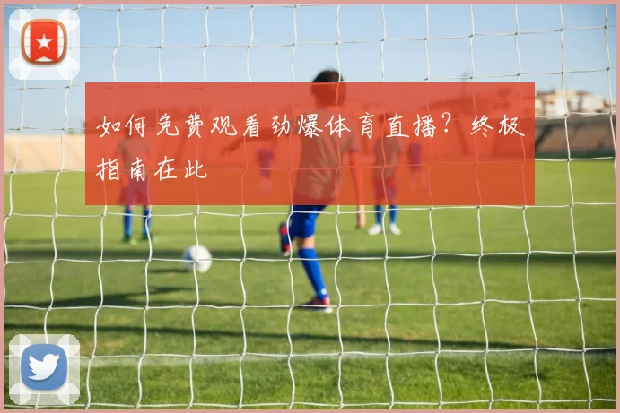 如何免费观看劲爆体育直播?终极指南在此