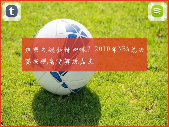 经典之战如何回味？2010年NBA总决赛央视高清解说盘点