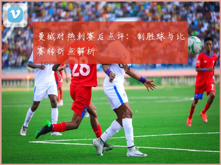 曼城对热刺赛后点评：制胜球与比赛转折点解析