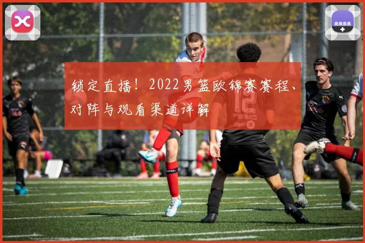 锁定直播！2022男篮欧锦赛赛程、对阵与观看渠道详解