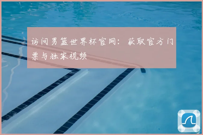 访问男篮世界杯官网:获取官方门票与独家视频