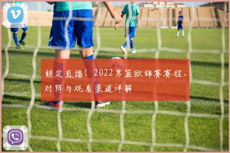 锁定直播！2022男篮欧锦赛赛程、对阵与观看渠道详解