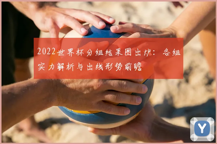 2022世界杯分组结果图出炉：各组实力解析与出线形势前瞻