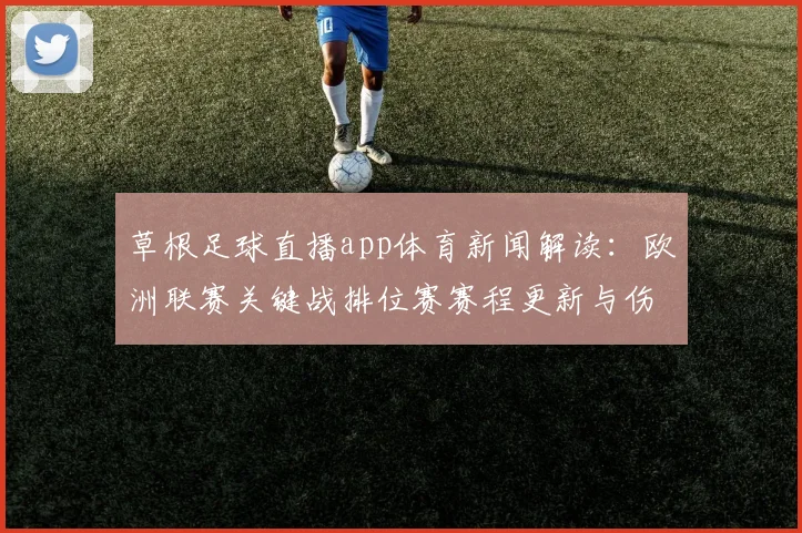 草根足球直播app体育新闻解读：欧洲联赛关键战排位赛赛程更新与伤停名单影响