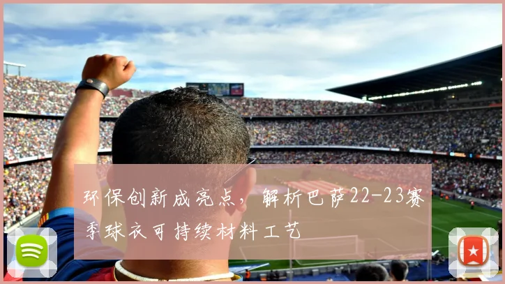 环保创新成亮点，解析巴萨22-23赛季球衣可持续材料工艺