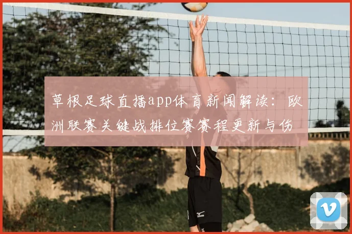 草根足球直播app体育新闻解读：欧洲联赛关键战排位赛赛程更新与伤停名单影响