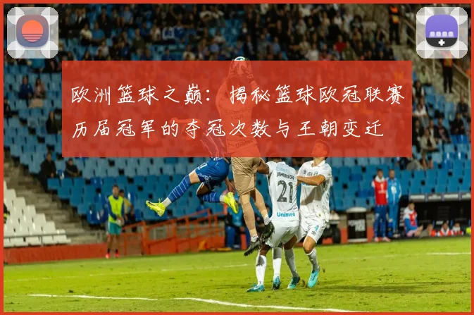欧洲篮球之巅：揭秘篮球欧冠联赛历届冠军的夺冠次数与王朝变迁