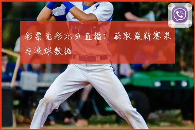 彩票竞彩比分直播:获取最新赛果与滚球数据