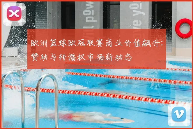 欧洲篮球欧冠联赛商业价值飙升：赞助与转播权市场新动态