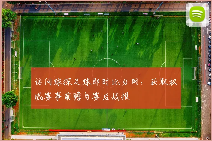 访问球探足球即时比分网,获取权威赛事前瞻与赛后战报