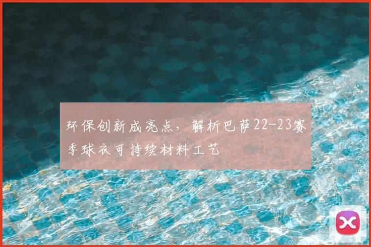 环保创新成亮点，解析巴萨22-23赛季球衣可持续材料工艺