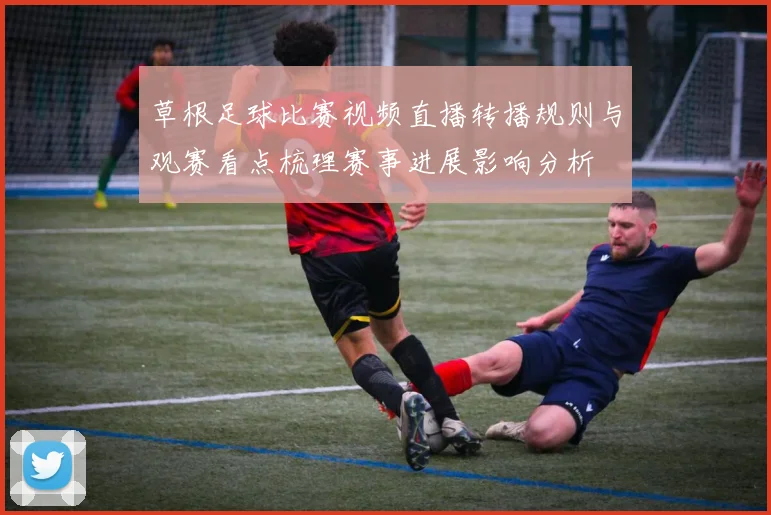 草根足球比赛视频直播转播规则与观赛看点梳理赛事进展影响分析