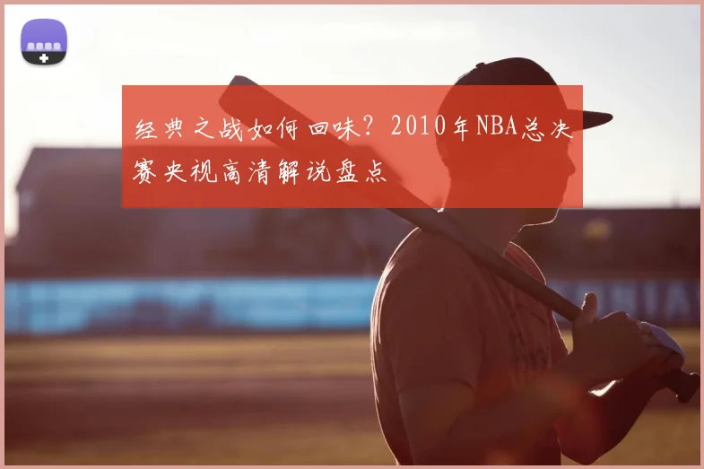 经典之战如何回味？2010年NBA总决赛央视高清解说盘点