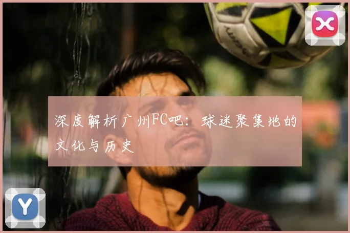 深度解析广州FC吧:球迷聚集地的文化与历史