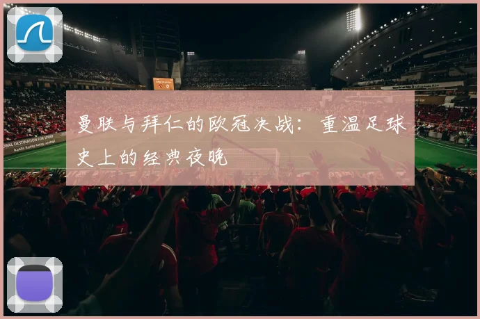 曼联与拜仁的欧冠决战:重温足球史上的经典夜晚