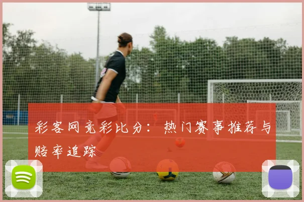 彩客网竞彩比分：热门赛事推荐与赔率追踪