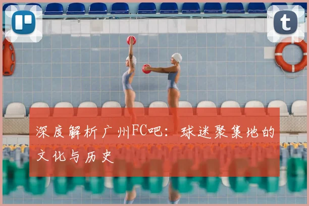 深度解析广州FC吧:球迷聚集地的文化与历史