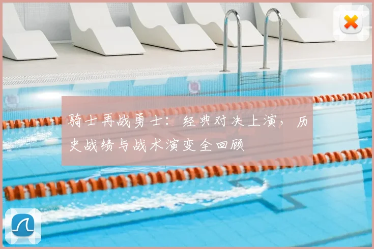骑士再战勇士：经典对决上演，历史战绩与战术演变全回顾