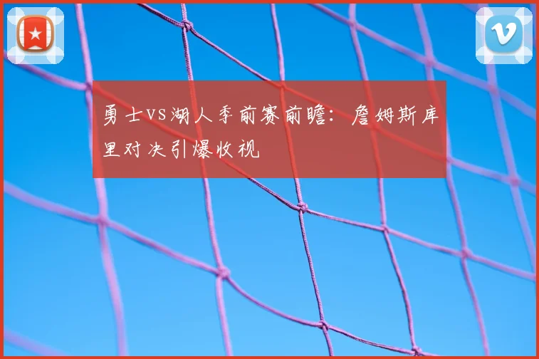 勇士vs湖人季前赛前瞻：詹姆斯库里对决引爆收视