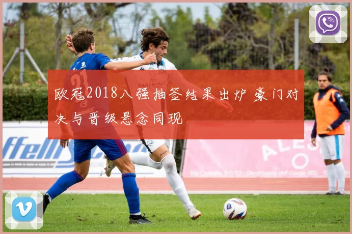 欧冠2018八强抽签结果出炉 豪门对决与晋级悬念同现