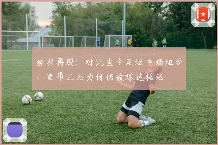 经典再现：对比当今足坛中场组合，里昂三杰为何仍被球迷铭记