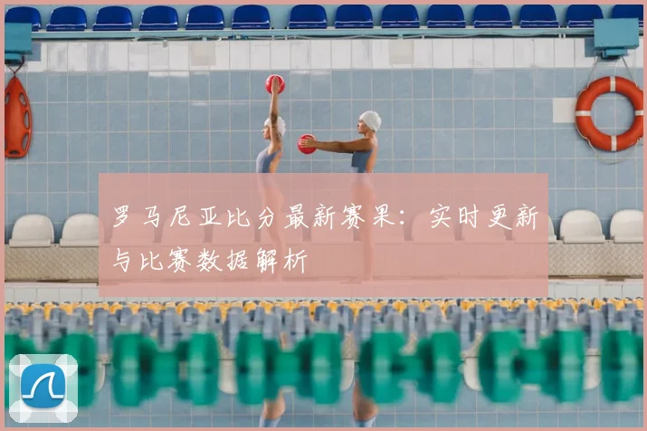 罗马尼亚比分最新赛果:实时更新与比赛数据解析