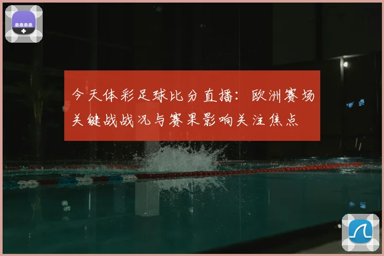今天体彩足球比分直播：欧洲赛场关键战战况与赛果影响关注焦点