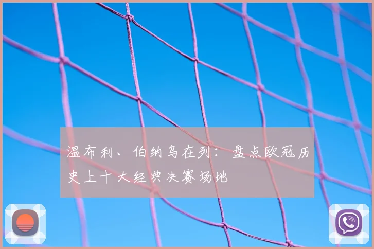 温布利、伯纳乌在列：盘点欧冠历史上十大经典决赛场地