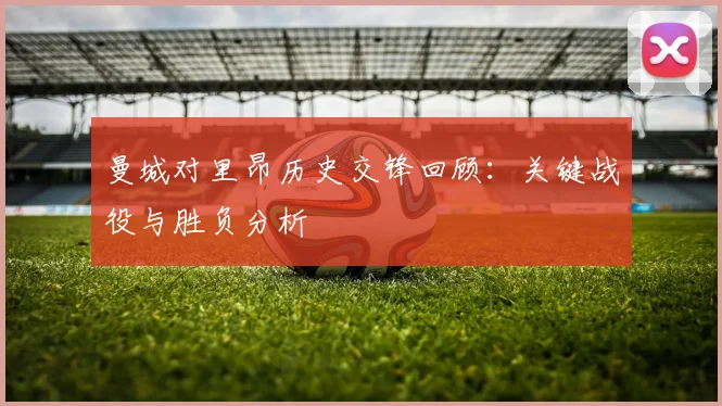 曼城对里昂历史交锋回顾：关键战役与胜负分析