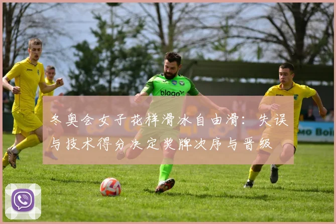 冬奥会女子花样滑冰自由滑：失误与技术得分决定奖牌次序与晋级